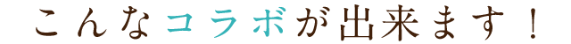 こんなコラボが出来ます！